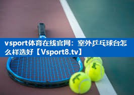 <strong>vsport体育在线官网：室外乒乓球台怎么样选好</strong>