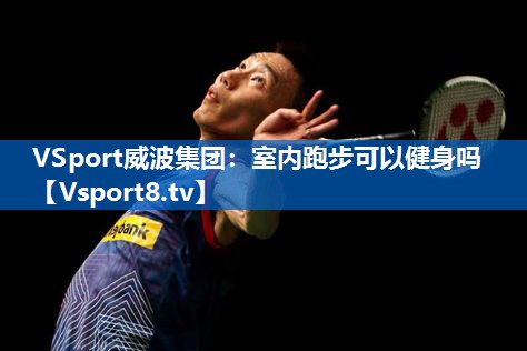 <strong>VSport威波集团：室内跑步可以健身吗</strong>