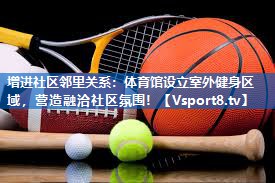 <strong>增进社区邻里关系：体育馆设立室外健身区域，营造融洽社区氛围！</strong>