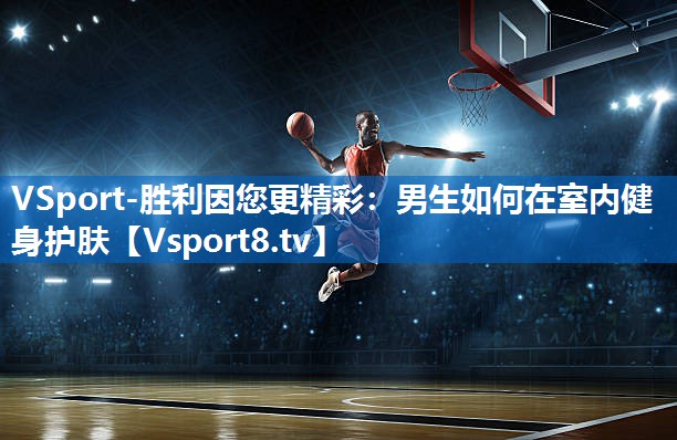<strong>VSport-胜利因您更精彩：男生如何在室内健身护肤</strong>