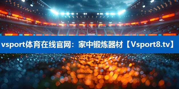 vsport体育在线官网：家中锻炼器材