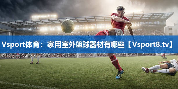 <strong>Vsport体育：家用室外篮球器材有哪些</strong>