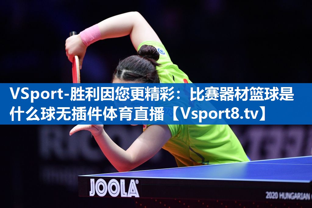 VSport-胜利因您更精彩：比赛器材篮球是什么球无插件体育直播