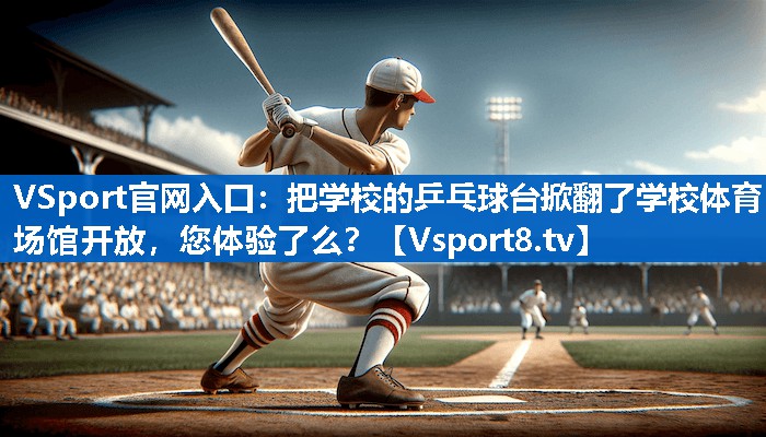 VSport官网入口：把学校的乒乓球台掀翻了学校体育场馆开放，您体验了么？