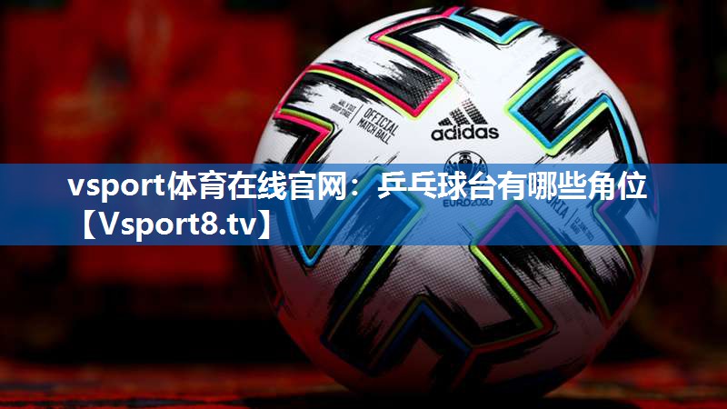 vsport体育在线官网：乒乓球台有哪些角位