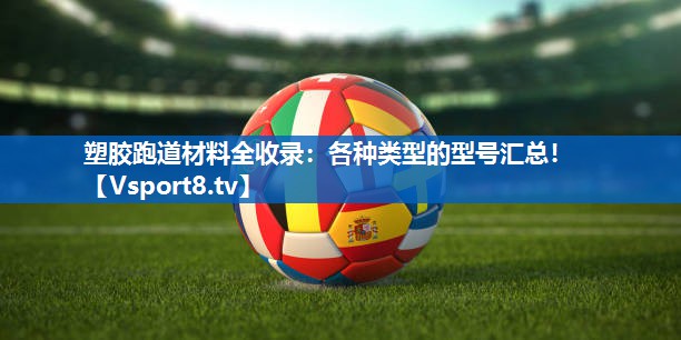 <strong>塑胶跑道材料全收录：各种类型的型号汇总！</strong>