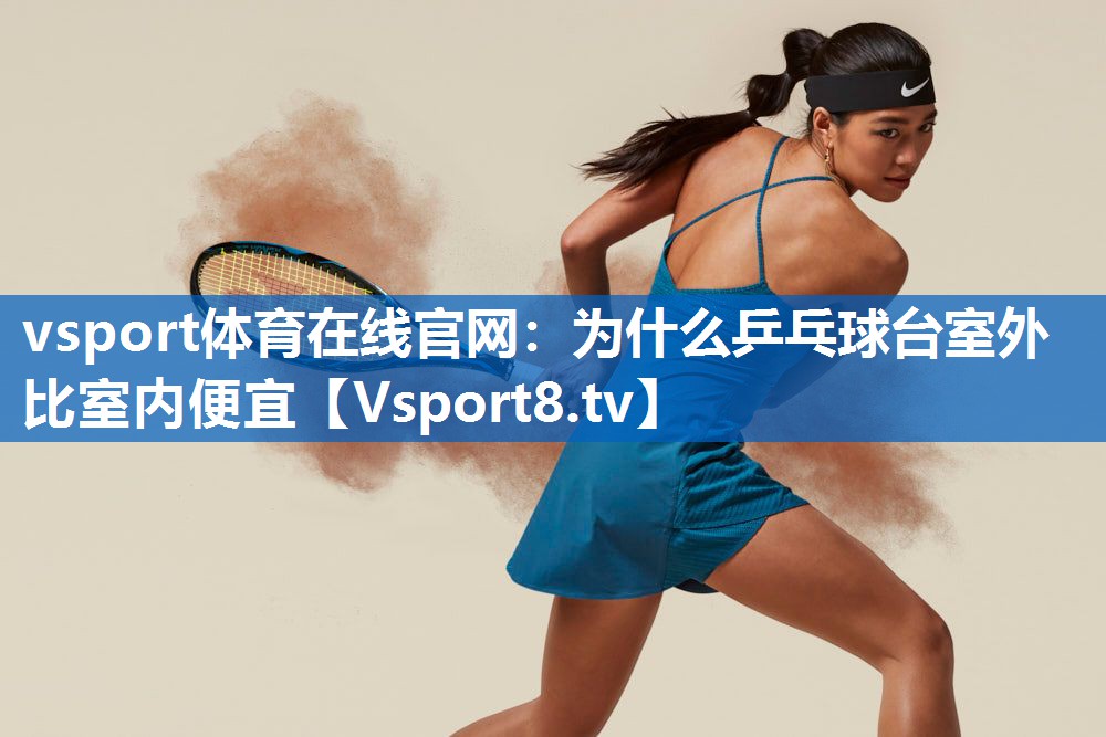 vsport体育在线官网：为什么乒乓球台室外比室内便宜