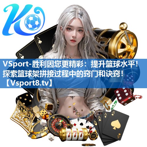 <strong>VSport-胜利因您更精彩：提升篮球水平！探索篮球架拼接过程中的窍门和诀窍！</strong>