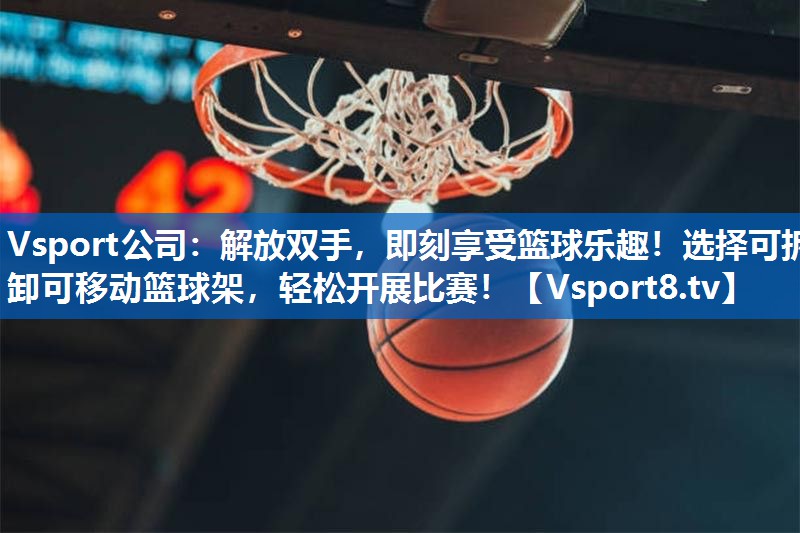 <strong>Vsport公司：解放双手，即刻享受篮球乐趣！选择可拆卸可移动篮球架，轻松开展比赛！</strong>