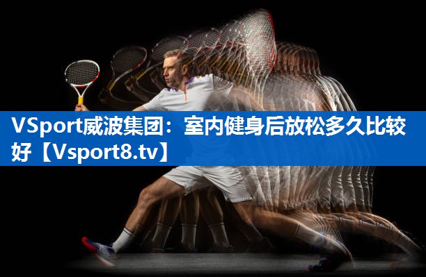 VSport威波集团：室内健身后放松多久比较好