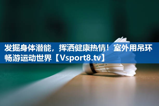 发掘身体潜能，挥洒健康热情！室外用吊环畅游运动世界