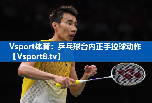 Vsport体育：乒乓球台内正手拉球动作