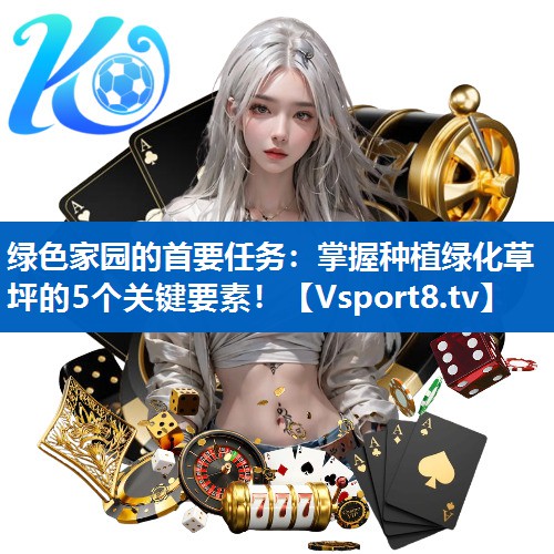 <strong>绿色家园的首要任务：掌握种植绿化草坪的5个关键要素！</strong>