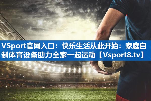 <strong>VSport官网入口：快乐生活从此开始：家庭自制体育设备助力全家一起运动</strong>
