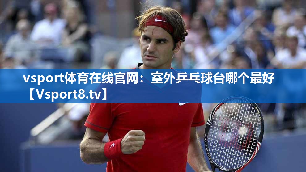 <strong>vsport体育在线官网：室外乒乓球台哪个最好</strong>