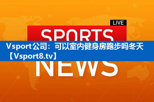 Vsport公司：可以室内健身房跑步吗冬天