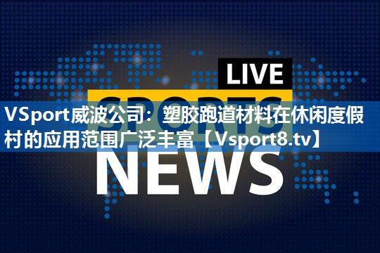 <strong>VSport威波公司：塑胶跑道材料在休闲度假村的应用范围广泛丰富</strong>
