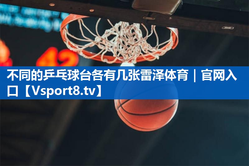 <strong>不同的乒乓球台各有几张雷泽体育｜官网入口</strong>