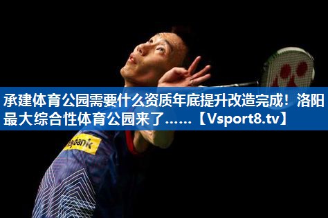 承建体育公园需要什么资质年底提升改造完成！洛阳最大综合性体育公园来了……