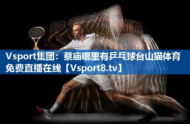 <strong>Vsport集团：蔡庙哪里有乒乓球台山猫体育免费直播在线</strong>