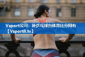 <strong>Vsport公司：补乒乓球台体育比分网有</strong>