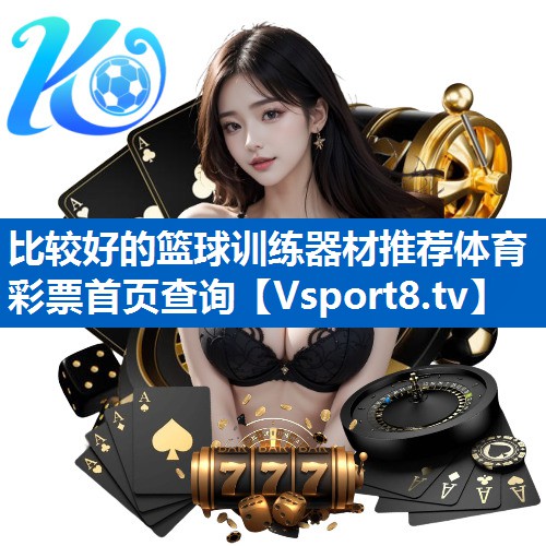<strong>比较好的篮球训练器材推荐体育彩票首页查询</strong>