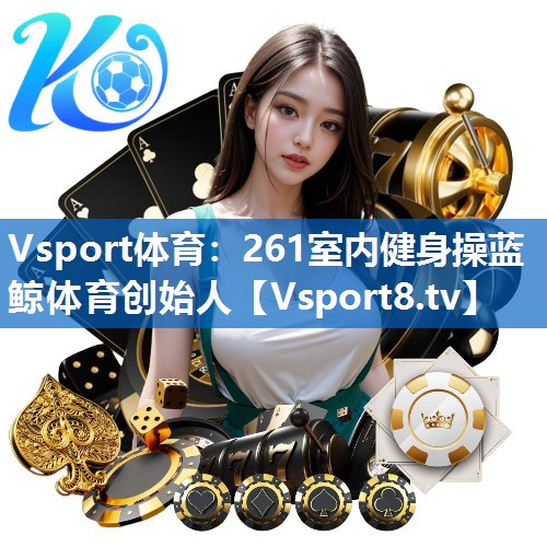 <strong>Vsport体育：261室内健身操蓝鲸体育创始人</strong>