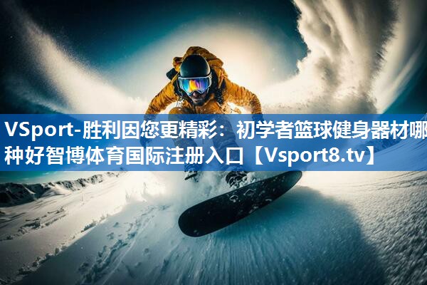 VSport-胜利因您更精彩：初学者篮球健身器材哪种好智博体育国际注册入口
