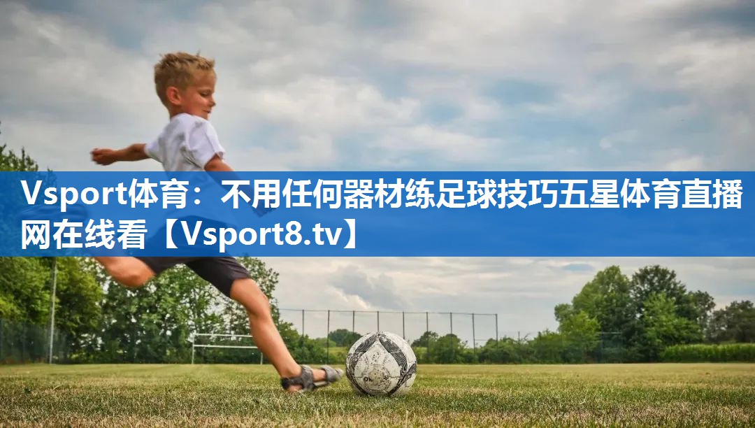 <strong>Vsport体育：不用任何器材练足球技巧五星体育直播网在线看</strong>
