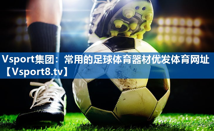 <strong>Vsport集团：常用的足球体育器材优发体育网址</strong>