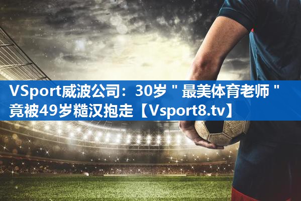 <strong>VSport威波公司：30岁＂最美体育老师＂竟被49岁糙汉抱走</strong>