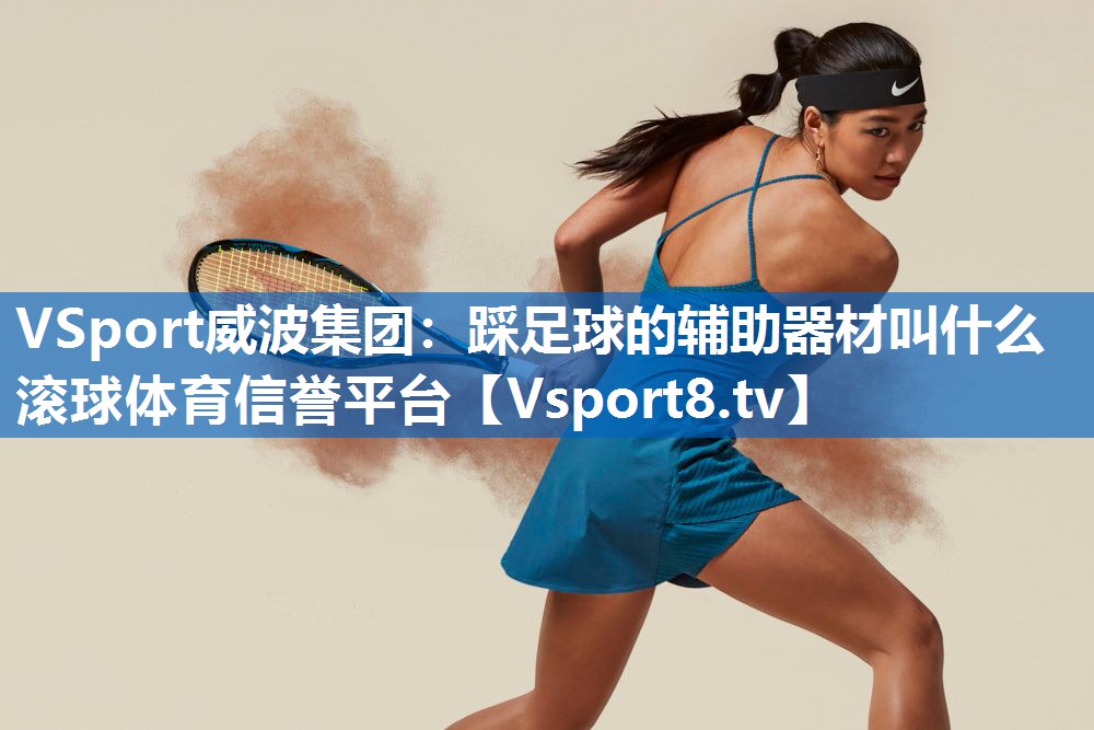 VSport威波集团：踩足球的辅助器材叫什么滚球体育信誉平台