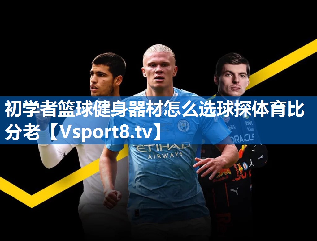 <strong>初学者篮球健身器材怎么选球探体育比分老</strong>