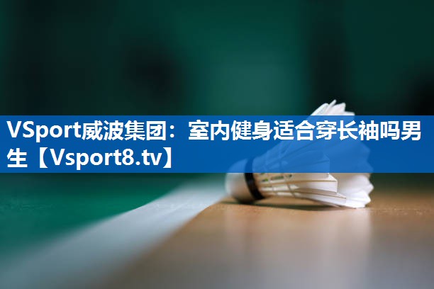 <strong>VSport威波集团：室内健身适合穿长袖吗男生</strong>