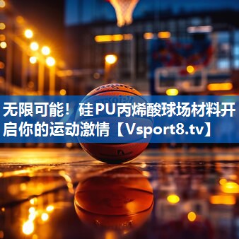 无限可能！硅PU丙烯酸球场材料开启你的运动激情