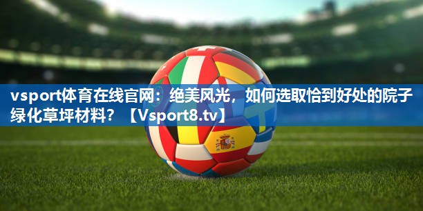 vsport体育在线官网：绝美风光，如何选取恰到好处的院子绿化草坪材料？