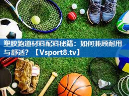 塑胶跑道材料配料秘籍：如何兼顾耐用与舒适？