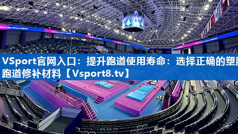 <strong>VSport官网入口：提升跑道使用寿命：选择正确的塑胶跑道修补材料</strong>