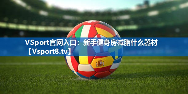 <strong>VSport官网入口：新手健身房减脂什么器材</strong>