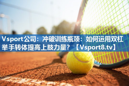 <strong>Vsport公司：冲破训练瓶颈：如何运用双杠举手转体提高上肢力量？</strong>