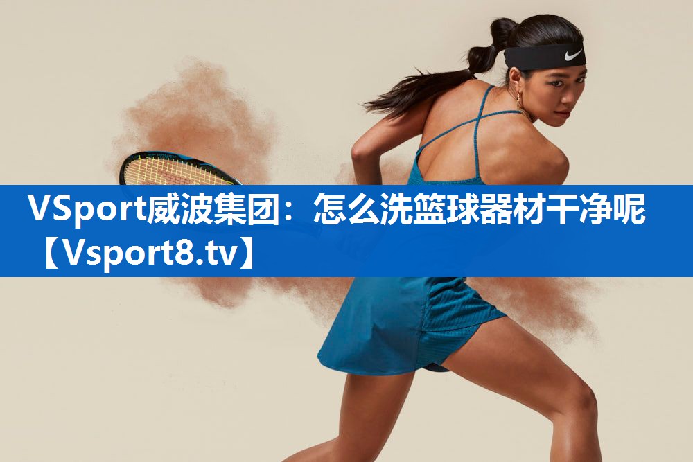 <strong>VSport威波集团：怎么洗篮球器材干净呢</strong>