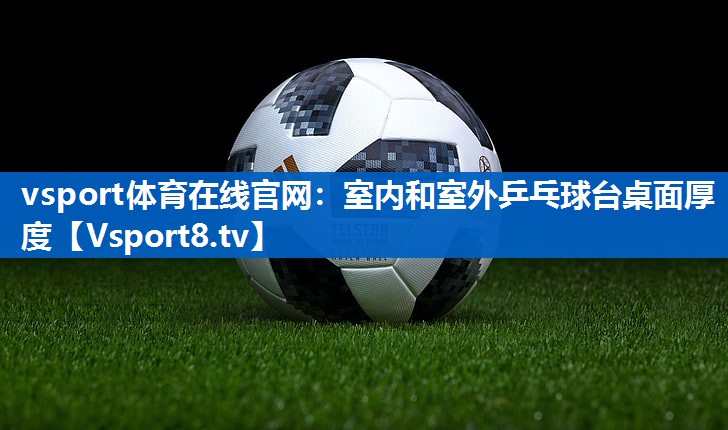 vsport体育在线官网：室内和室外乒乓球台桌面厚度