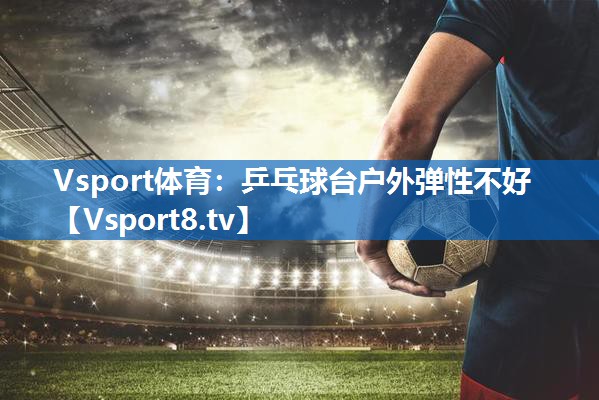 <strong>Vsport体育：乒乓球台户外弹性不好</strong>