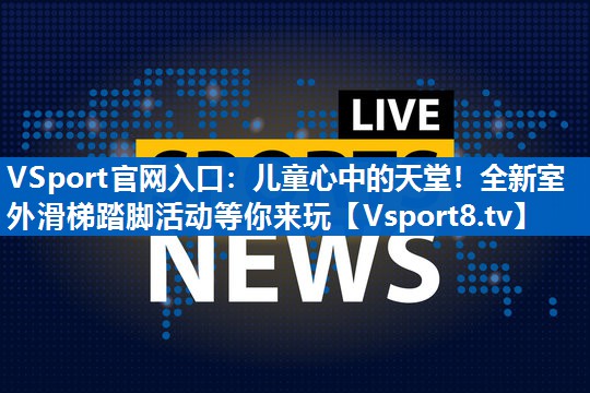 VSport官网入口：儿童心中的天堂！全新室外滑梯踏脚活动等你来玩