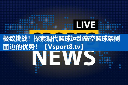极致挑战！探索现代篮球运动高空篮球架侧面边的优势！