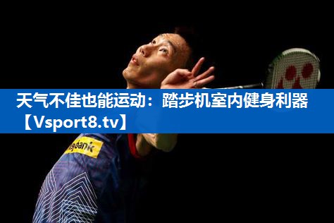 天气不佳也能运动：踏步机室内健身利器