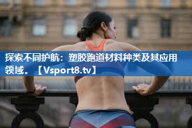 <strong>探索不同护航：塑胶跑道材料种类及其应用领域。</strong>