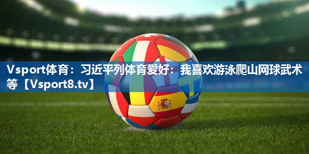 Vsport体育：习近平列体育爱好：我喜欢游泳爬山网球武术等