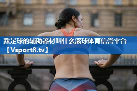 踩足球的辅助器材叫什么滚球体育信誉平台