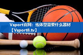 <strong>Vsport官网：练体型需要什么器材</strong>